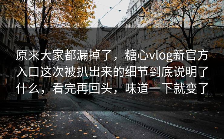 原来大家都漏掉了,糖心vlog新官方入口这次被扒出来的细节到底说明了什么,看完再回头,味道一下就变了 原来大家都漏掉了,糖心vlog新官方入口这次被扒出来的细节到底说明了什么,看完再回头,味道一下就变了