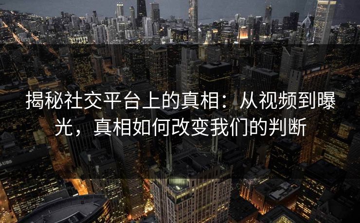 揭秘社交平台上的真相:从视频到曝光,真相如何改变我们的判断 揭秘社交平台上的真相:从视频到曝光,真相如何改变我们的判断
