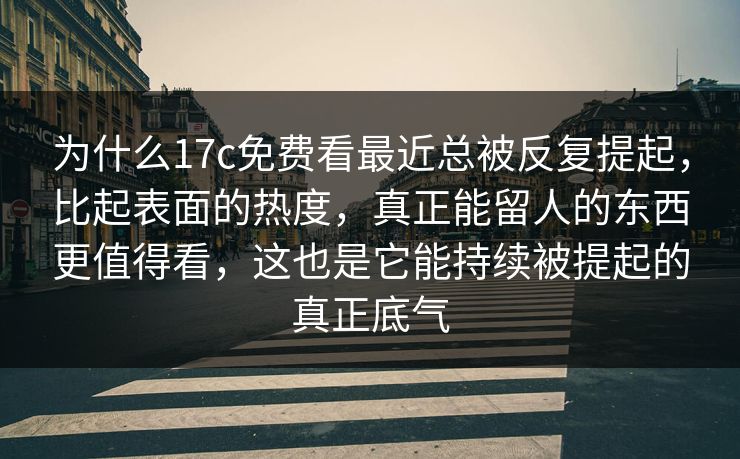 为什么<strong>17C</strong>免费看最近总被反复提起，比起表面的热度，真正能留人的东西更值得看，这也是它能持续被提起的真正底气