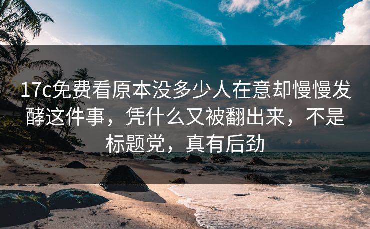 <strong>17C</strong>免费看原本没多少人在意却慢慢发酵这件事，凭什么又被翻出来，不是标题党，真有后劲