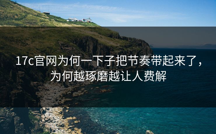 <strong>17C</strong>官网为何一下子把节奏带起来了，为何越琢磨越让人费解