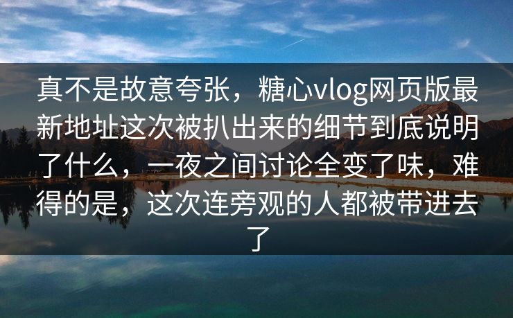 真不是故意夸张,糖心vlog网页版最新地址这次被扒出来的细节到底说明了什么,一夜之间讨论全变了味,难得的是,这次连旁观的人都被带进去了 真不是故意夸张,糖心vlog网页版最新地址这次被扒出来的细节到底说明了什么,一夜之间讨论全变了味,难得的是,这次连旁观的人都被带进去了
